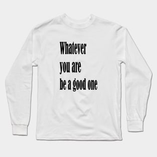 Whatever you are, be a good one Long Sleeve T-Shirt